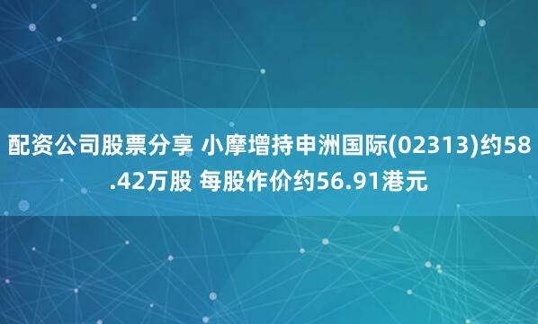 配资公司股票分享 小摩增持申洲国际(02313)约58.42万股 每股作价约56.91港元