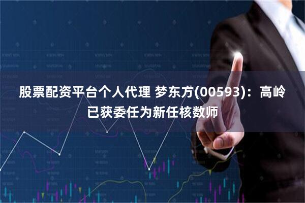 股票配资平台个人代理 梦东方(00593)：高岭已获委任为新任核数师