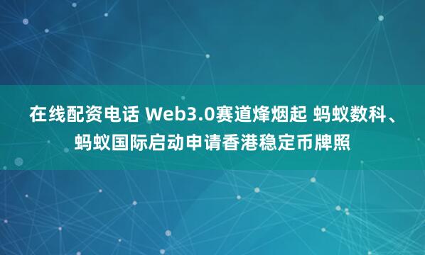 在线配资电话 Web3.0赛道烽烟起 蚂蚁数科、蚂蚁国际启动申请香港稳定币牌照