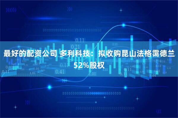 最好的配资公司 多利科技：拟收购昆山法格霭德兰52%股权