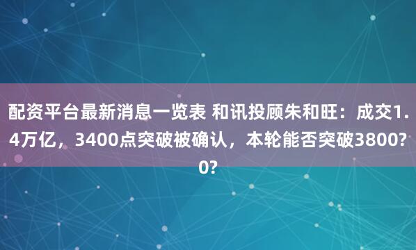 配资平台最新消息一览表 和讯投顾朱和旺：成交1.4万亿，3400点突破被确认，本轮能否突破3800?