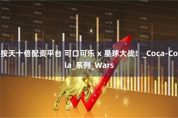 按天十倍配资平台 可口可乐 x 星球大战！_Coca-Cola_系列_Wars