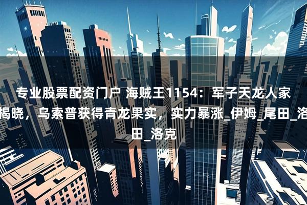 专业股票配资门户 海贼王1154：军子天龙人家族揭晓，乌索普获得青龙果实，实力暴涨_伊姆_尾田_洛克