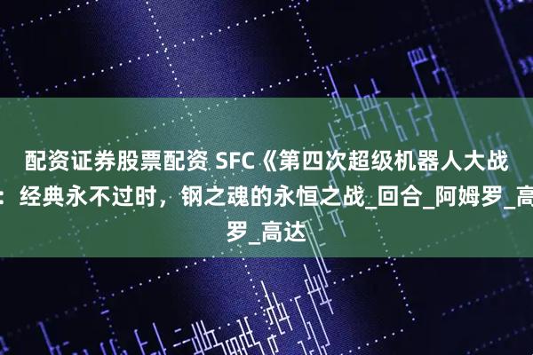 配资证券股票配资 SFC《第四次超级机器人大战》：经典永不过时，钢之魂的永恒之战_回合_阿姆罗_高达