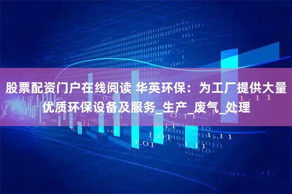 股票配资门户在线阅读 华英环保：为工厂提供大量优质环保设备及服务_生产_废气_处理