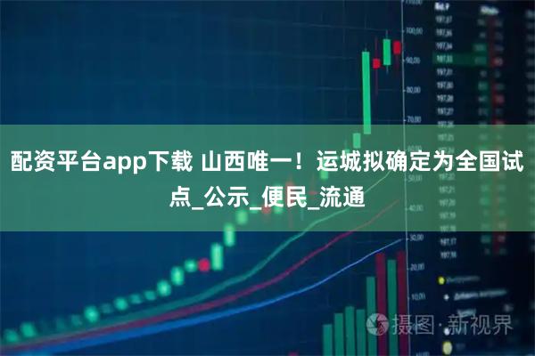 配资平台app下载 山西唯一！运城拟确定为全国试点_公示_便民_流通