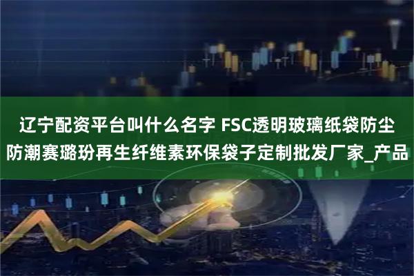 辽宁配资平台叫什么名字 FSC透明玻璃纸袋防尘防潮赛璐玢再生纤维素环保袋子定制批发厂家_产品