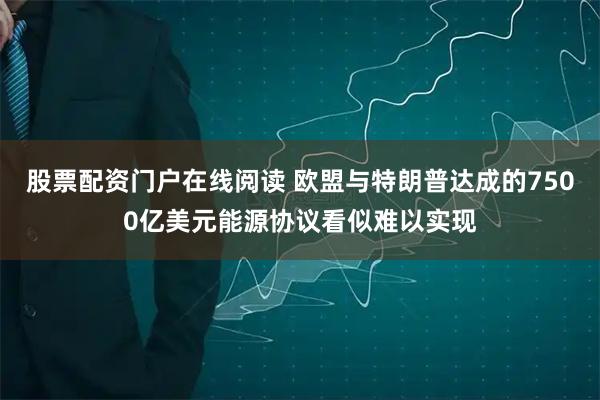 股票配资门户在线阅读 欧盟与特朗普达成的7500亿美元能源协议看似难以实现