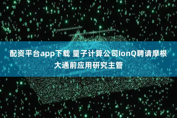 配资平台app下载 量子计算公司IonQ聘请摩根大通前应用研究主管