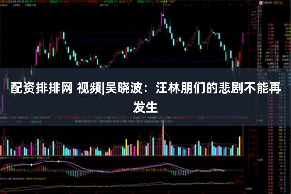 配资排排网 视频|吴晓波：汪林朋们的悲剧不能再发生
