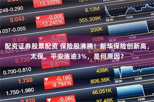配资证券股票配资 保险股沸腾！新华保险创新高，太保、平安涨逾3%，是何原因？