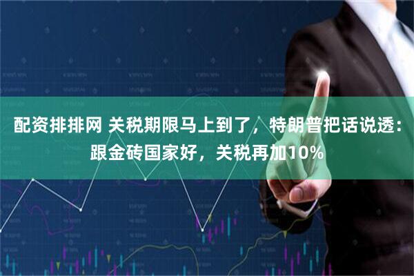 配资排排网 关税期限马上到了，特朗普把话说透：跟金砖国家好，关税再加10%