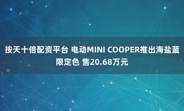 按天十倍配资平台 电动MINI COOPER推出海盐蓝限定色 售20.68万元