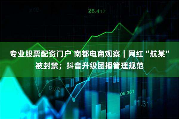 专业股票配资门户 南都电商观察｜网红“航某”被封禁；抖音升级团播管理规范