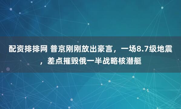 配资排排网 普京刚刚放出豪言，一场8.7级地震，差点摧毁俄一半战略核潜艇
