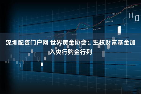 深圳配资门户网 世界黄金协会：主权财富基金加入央行购金行列