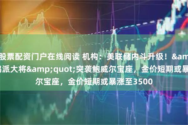 股票配资门户在线阅读 机构：美联储内斗升级！"鸽派大将"突袭鲍威尔宝座，金价短期或暴涨至3500