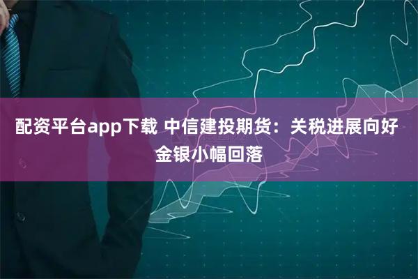 配资平台app下载 中信建投期货：关税进展向好 金银小幅回落