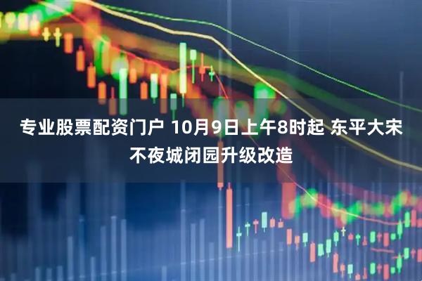 专业股票配资门户 10月9日上午8时起 东平大宋不夜城闭园升级改造