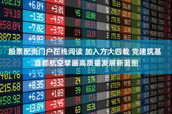 股票配资门户在线阅读 加入方大四载 党建筑基 首都航空擘画高质量发展新蓝图