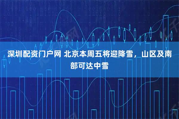 深圳配资门户网 北京本周五将迎降雪，山区及南部可达中雪
