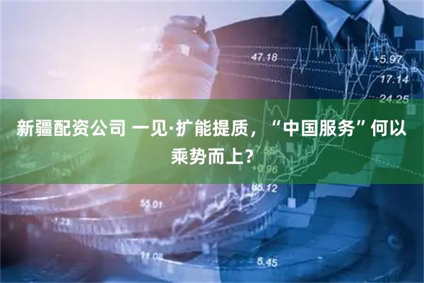 新疆配资公司 一见·扩能提质，“中国服务”何以乘势而上？